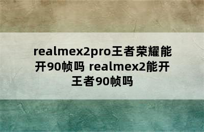 realmex2pro王者荣耀能开90帧吗 realmex2能开王者90帧吗